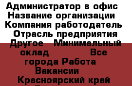 Администратор в офис › Название организации ­ Компания-работодатель › Отрасль предприятия ­ Другое › Минимальный оклад ­ 25 000 - Все города Работа » Вакансии   . Красноярский край,Бородино г.